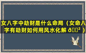 女八字中劫财是什么命局（女命八字有劫财如何用风水化解 🌲 ）